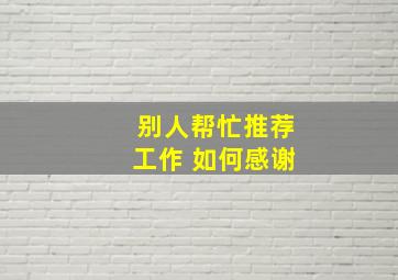 别人帮忙推荐工作 如何感谢